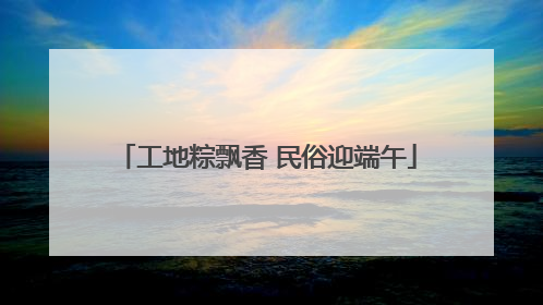 工地粽飘香 民俗迎端午