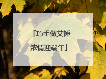 巧手做艾锤 浓情迎端午