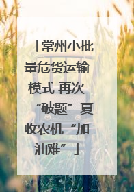 常州小批量危货运输模式 再次“破题”夏收农机“加油难”