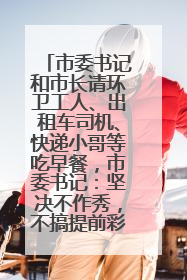 市委书记和市长请环卫工人、出租车司机、快递小哥等吃早餐，市委书记：坚决不作秀，不搞提前彩排