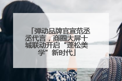 弹动品牌官宣范丞丞代言，商圈大屏十城联动开启“蓬松美学”新时代