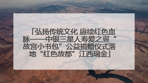 弘扬传统文化 赓续红色血脉——中银三星人寿爱之翼“故宫小书包”公益捐赠仪式落地“红色故都”江西瑞金