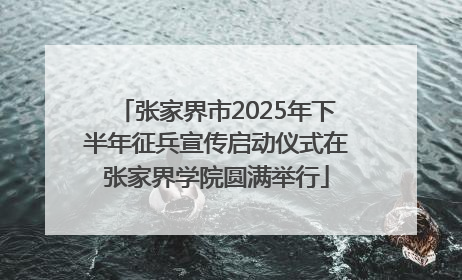 张家界市2025年下半年征兵宣传启动仪式在张家界学院圆满举行