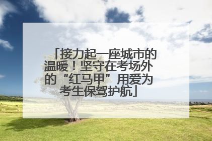 接力起一座城市的温暖！坚守在考场外的“红马甲”用爱为考生保驾护航
