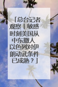 总台记者观察丨敏感时刻美国从中东撤人 以色列对伊朗动武条件已成熟？