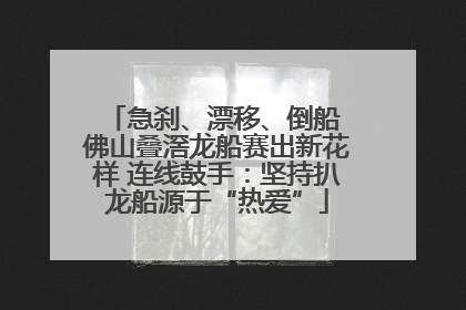 急刹、漂移、倒船 佛山叠滘龙船赛出新花样 连线鼓手：坚持扒龙船源于“热爱”