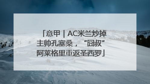 意甲｜AC米兰炒掉主帅孔塞桑，“囧叔”阿莱格里重返圣西罗