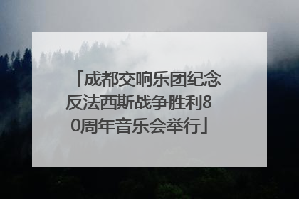 成都交响乐团纪念反法西斯战争胜利80周年音乐会举行
