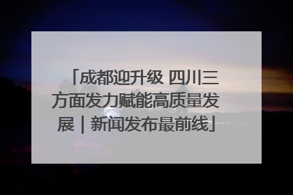 成都迎升级 四川三方面发力赋能高质量发展｜新闻发布最前线
