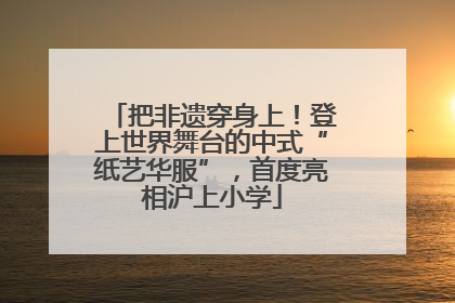 把非遗穿身上！登上世界舞台的中式“纸艺华服”，首度亮相沪上小学