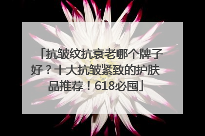 抗皱纹抗衰老哪个牌子好？十大抗皱紧致的护肤品推荐！618必囤