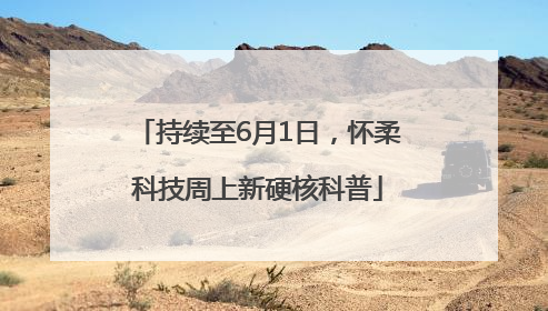 持续至6月1日，怀柔科技周上新硬核科普
