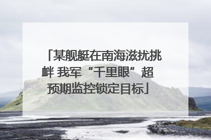 某舰艇在南海滋扰挑衅 我军“千里眼”超预期监控锁定目标