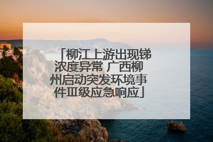 柳江上游出现锑浓度异常 广西柳州启动突发环境事件Ⅲ级应急响应