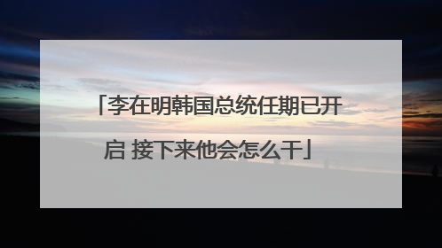 李在明韩国总统任期已开启 接下来他会怎么干