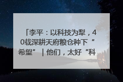 李平：以科技为犁，40载深耕天府粮仓种下“希望”｜他们，太好“科”了& 9312