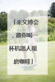来文博会，邀你喝一杯机器人现磨咖啡