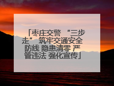 枣庄交警 “三步走” 筑牢交通安全防线 隐患清零 严管违法 强化宣传