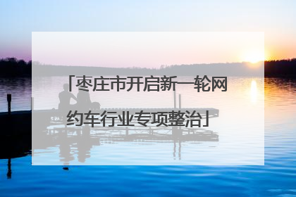 枣庄市开启新一轮网约车行业专项整治