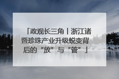 政观长三角丨浙江诸暨珍珠产业升级蜕变背后的“放”与“管”