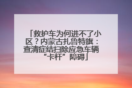 救护车为何进不了小区？内蒙古扎鲁特旗：查清症结扫除应急车辆“卡杆”障碍