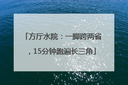 方厅水院：一脚跨两省，15分钟跑遍长三角