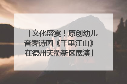 文化盛宴！原创幼儿音舞诗画《千里江山》在德州天衢新区展演