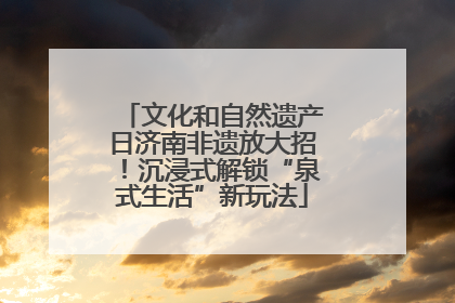 文化和自然遗产日济南非遗放大招！沉浸式解锁“泉式生活”新玩法