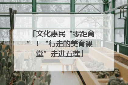 文化惠民“零距离”！“行走的美育课堂”走进五莲