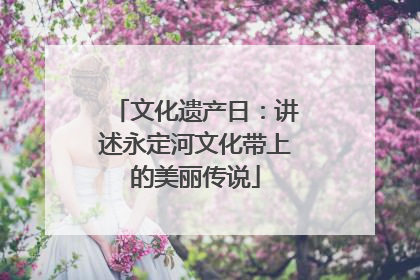 文化遗产日：讲述永定河文化带上的美丽传说