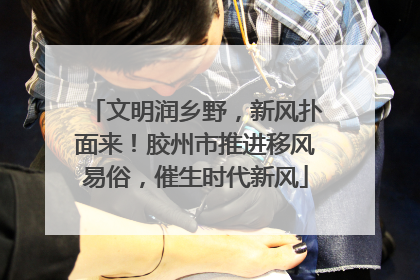 文明润乡野，新风扑面来！胶州市推进移风易俗，催生时代新风