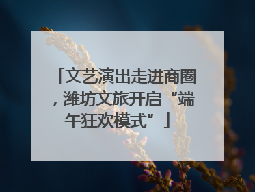 文艺演出走进商圈，潍坊文旅开启“端午狂欢模式”