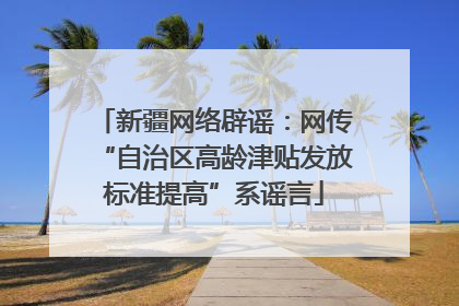 新疆网络辟谣：网传“自治区高龄津贴发放标准提高”系谣言