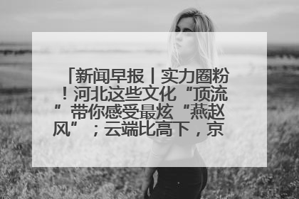 新闻早报丨实力圈粉！河北这些文化“顶流”带你感受最炫“燕赵风”；云端比高下，京津冀风筝高手“花式炫技”>>