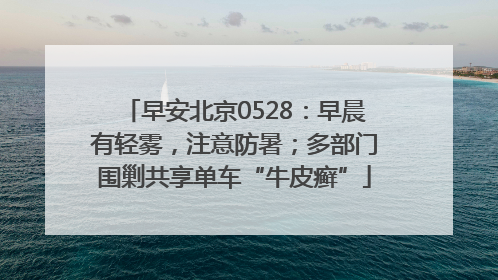 早安北京0528：早晨有轻雾，注意防暑；多部门围剿共享单车“牛皮癣”