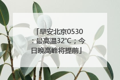 早安北京0530：最高温32℃；今日晚高峰将提前