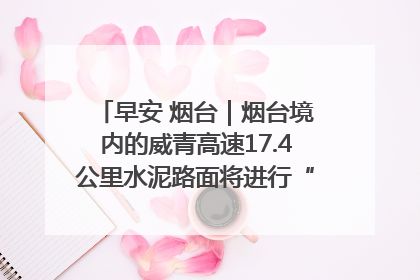 早安 烟台｜烟台境内的威青高速17.4公里水泥路面将进行“白改黑”改造