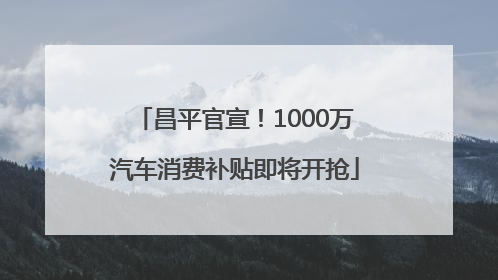 昌平官宣！1000万汽车消费补贴即将开抢