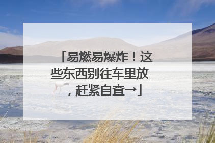 易燃易爆炸！这些东西别往车里放，赶紧自查→