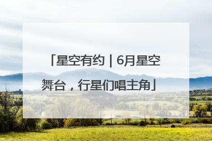 星空有约｜6月星空舞台，行星们唱主角