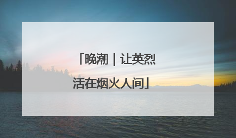 晚潮｜让英烈活在烟火人间