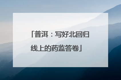普洱：写好北回归线上的药监答卷