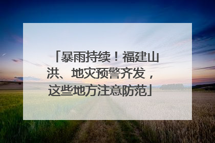 暴雨持续！福建山洪、地灾预警齐发，这些地方注意防范