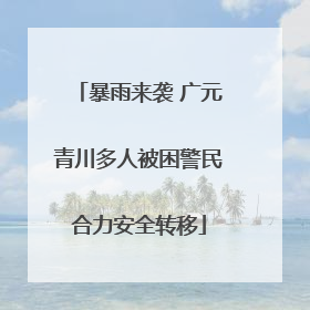 暴雨来袭 广元青川多人被困警民合力安全转移