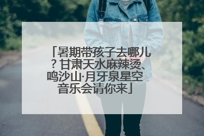 暑期带孩子去哪儿？甘肃天水麻辣烫、鸣沙山·月牙泉星空音乐会请你来