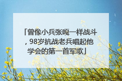 曾像小兵张嘎一样战斗，98岁抗战老兵唱起他学会的第一首军歌
