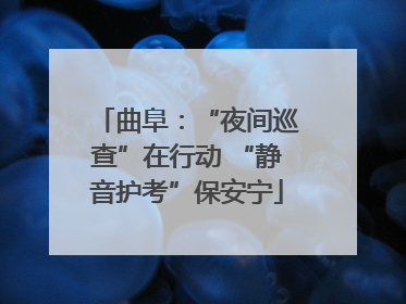 曲阜：“夜间巡查”在行动 “静音护考”保安宁