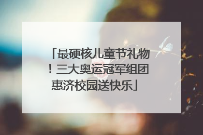 最硬核儿童节礼物！三大奥运冠军组团惠济校园送快乐