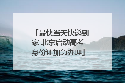 最快当天快递到家 北京启动高考身份证加急办理