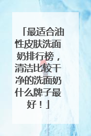 最适合油性皮肤洗面奶排行榜，清洁比较干净的洗面奶什么牌子最好！